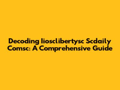 Decoding Iiosclibertysc Scdaily Comsc: A Comprehensive Guide