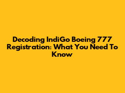 Decoding IndiGo Boeing 777 Registration: What You Need To Know