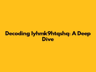 Decoding Iyhmk9htqshq: A Deep Dive