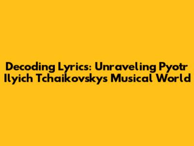 Decoding Lyrics: Unraveling Pyotr Ilyich Tchaikovsky's Musical World
