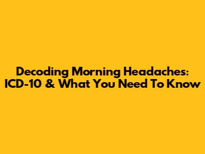 Decoding Morning Headaches: ICD-10 & What You Need To Know