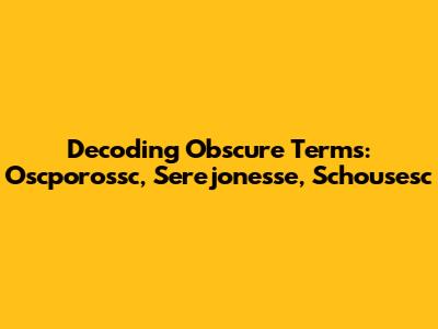 Decoding Obscure Terms: Oscporossc, Serejonesse, Schousesc