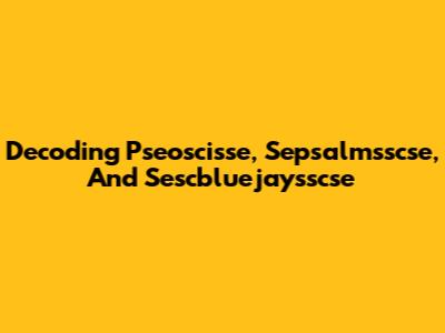 Decoding Pseoscisse, Sepsalmsscse, And Sescbluejaysscse