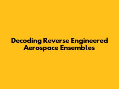 Decoding Reverse Engineered Aerospace Ensembles