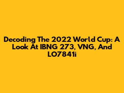 Decoding The 2022 World Cup: A Look At IBNG 273, VNG, And LO7841i