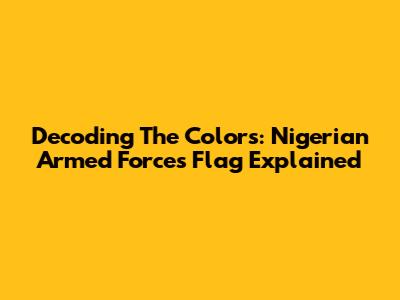 Decoding The Colors: Nigerian Armed Forces Flag Explained