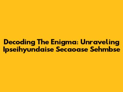 Decoding The Enigma: Unraveling Ipseihyundaise Secaoase Sehmbse