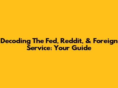 Decoding The Fed, Reddit, & Foreign Service: Your Guide