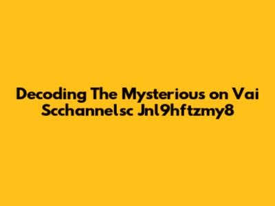 Decoding The Mysterious 'on Vai Scchannelsc Jnl9hftzmy8'