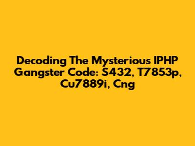 Decoding The Mysterious IPHP Gangster Code: S432, T7853p, Cu7889i, Cng