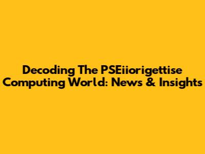 Decoding The PSEiiorigettise Computing World: News & Insights