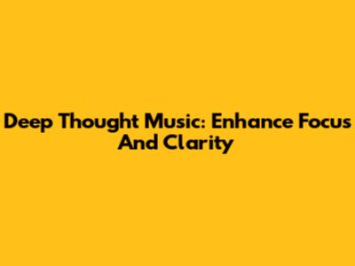 Deep Thought Music: Enhance Focus And Clarity
