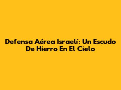 Defensa Aérea Israelí: Un Escudo De Hierro En El Cielo