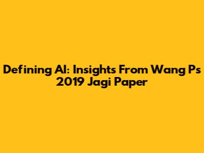 Defining AI: Insights From Wang P's 2019 Jagi Paper
