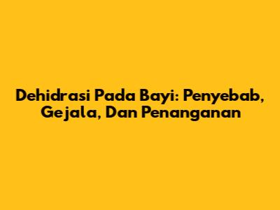 Dehidrasi Pada Bayi: Penyebab, Gejala, Dan Penanganan