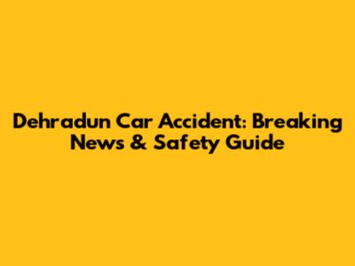 Dehradun Car Accident: Breaking News & Safety Guide