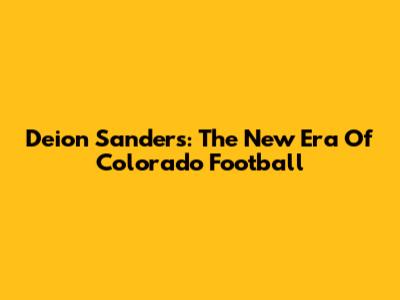 Deion Sanders: The New Era Of Colorado Football