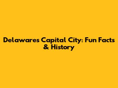 Delaware's Capital City: Fun Facts & History
