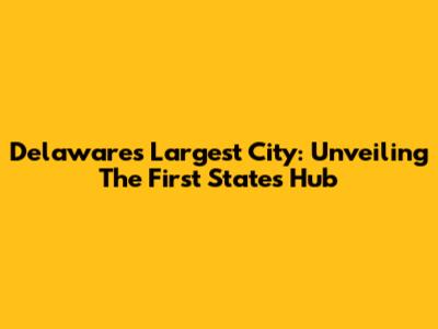 Delaware's Largest City: Unveiling The First State's Hub