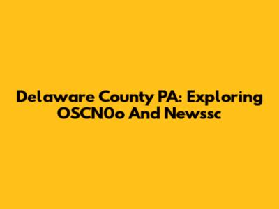 Delaware County PA: Exploring OSCN0o And Newssc
