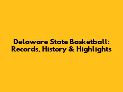 Delaware State Basketball: Records, History & Highlights