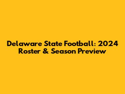 Delaware State Football: 2024 Roster & Season Preview