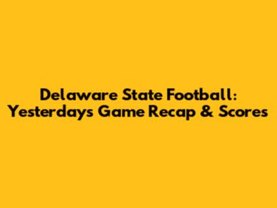 Delaware State Football: Yesterday's Game Recap & Scores