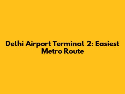 Delhi Airport Terminal 2: Easiest Metro Route