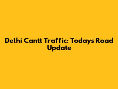 Delhi Cantt Traffic: Today's Road Update