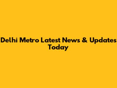 Delhi Metro Latest News & Updates Today