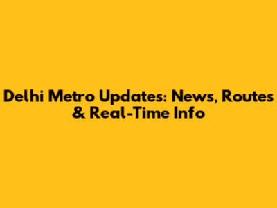 Delhi Metro Updates: News, Routes & Real-Time Info