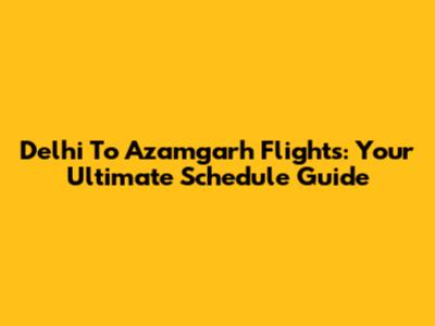 Delhi To Azamgarh Flights: Your Ultimate Schedule Guide