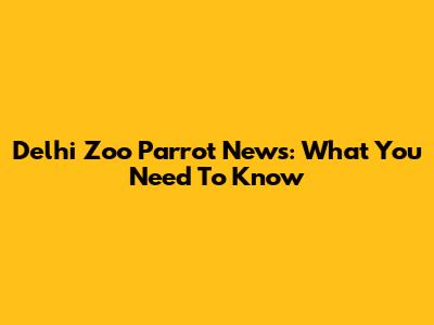 Delhi Zoo Parrot News: What You Need To Know