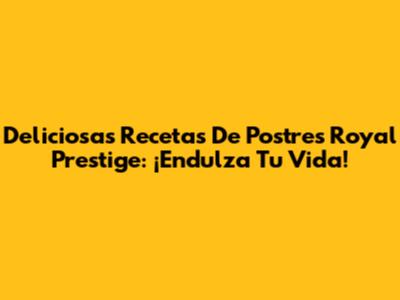 Deliciosas Recetas De Postres Royal Prestige: ¡Endulza Tu Vida!