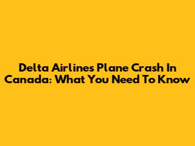 Delta Airlines Plane Crash In Canada: What You Need To Know