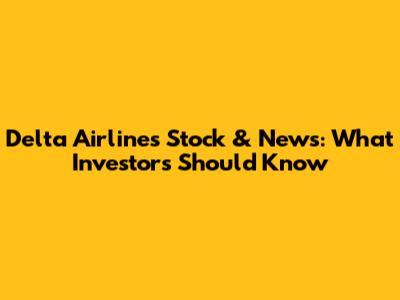Delta Airlines Stock & News: What Investors Should Know