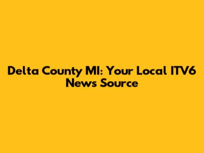 Delta County MI: Your Local ITV6 News Source