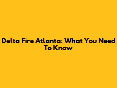 Delta Fire Atlanta: What You Need To Know