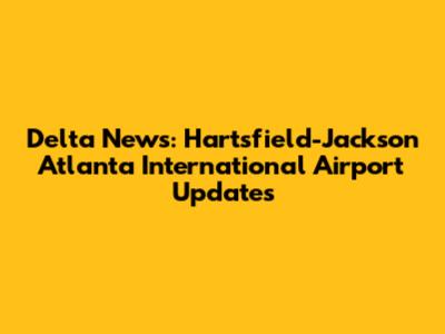 Delta News: Hartsfield-Jackson Atlanta International Airport Updates