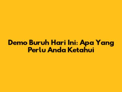 Demo Buruh Hari Ini: Apa Yang Perlu Anda Ketahui