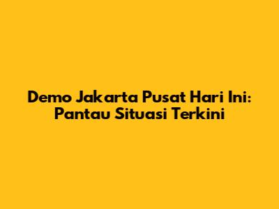 Demo Jakarta Pusat Hari Ini: Pantau Situasi Terkini
