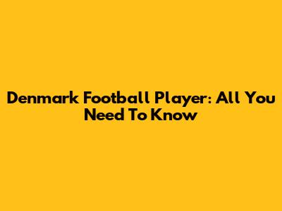 Denmark Football Player: All You Need To Know