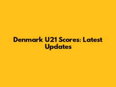 Denmark U21 Scores: Latest Updates
