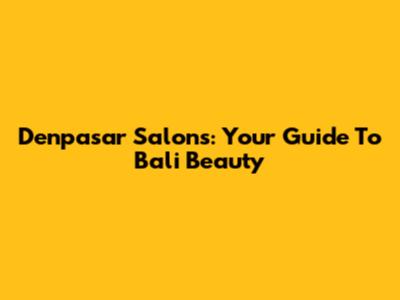 Denpasar Salons: Your Guide To Bali Beauty