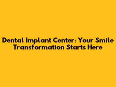 Dental Implant Center: Your Smile Transformation Starts Here