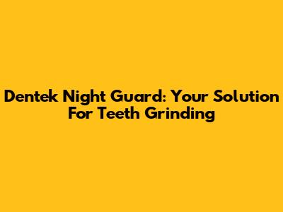 Dentek Night Guard: Your Solution For Teeth Grinding