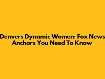 Denver's Dynamic Women: Fox News Anchors You Need To Know
