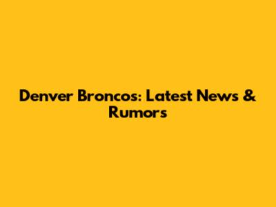 Denver Broncos: Latest News & Rumors