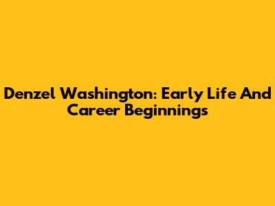 Denzel Washington: Early Life And Career Beginnings