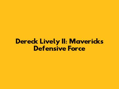 Dereck Lively II: Mavericks' Defensive Force